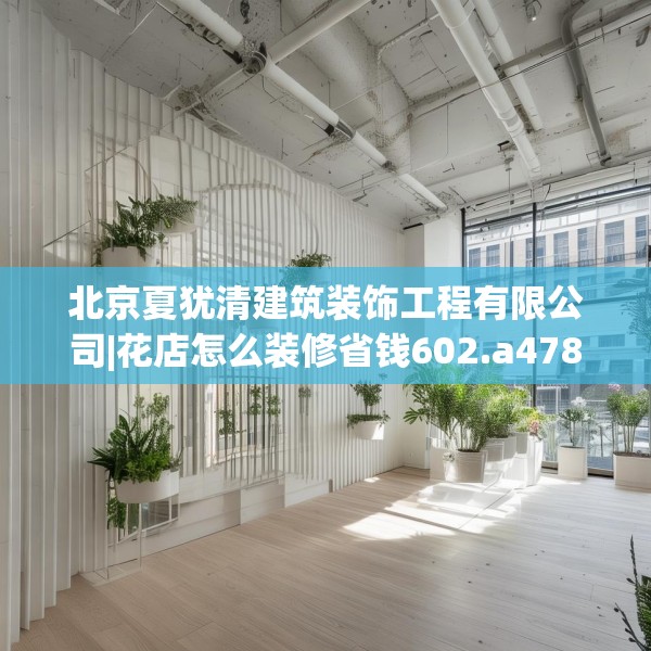 北京夏犹清建筑装饰工程有限公司|花店怎么装修省钱602.a478b479c482fgy.489wew