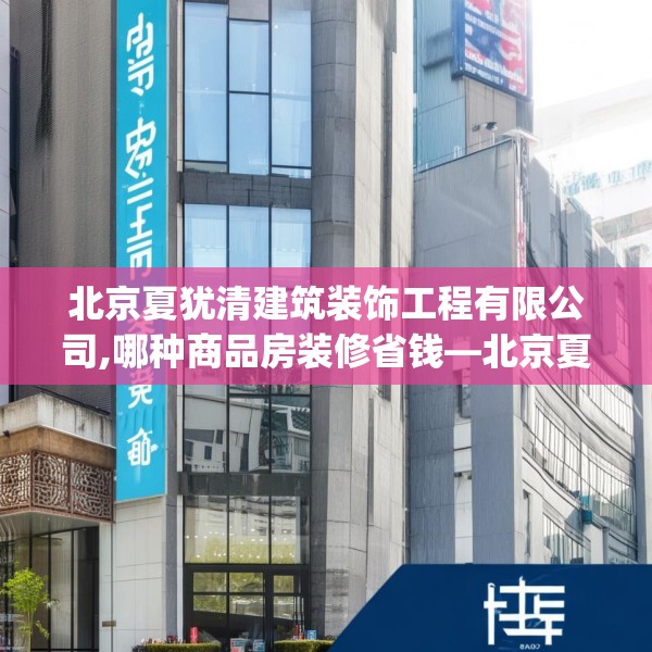 北京夏犹清建筑装饰工程有限公司,哪种商品房装修省钱—北京夏犹清建筑装饰工程有限公司133.a9b10c13fgy.20fdsfds