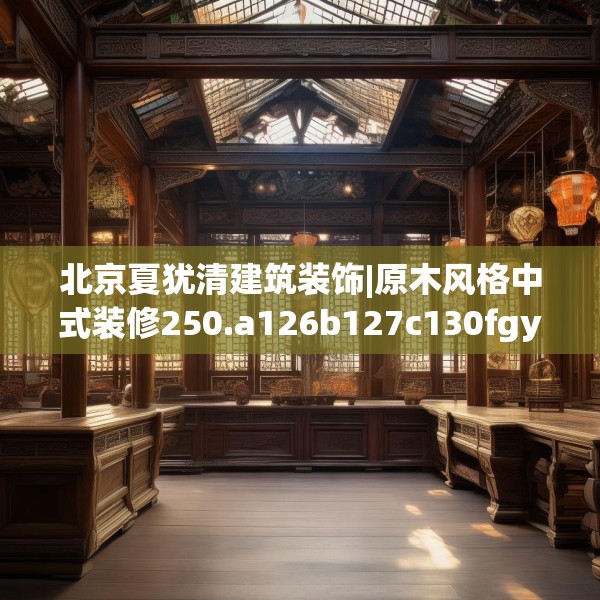 北京夏犹清建筑装饰|原木风格中式装修250.a126b127c130fgy.137dewqe