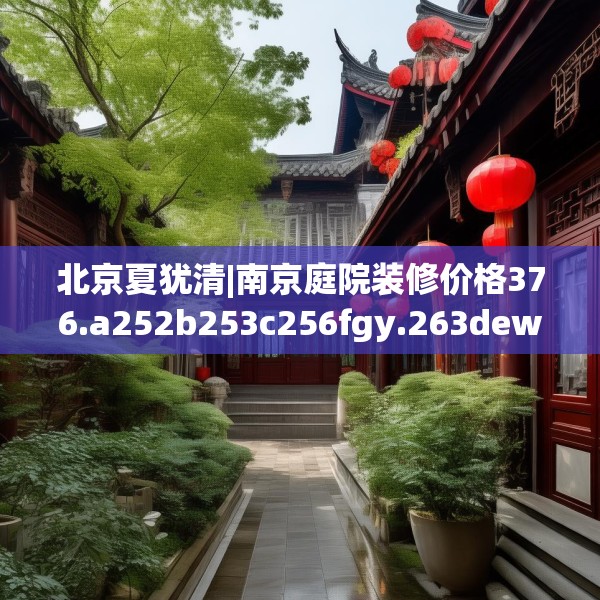 北京夏犹清|南京庭院装修价格376.a252b253c256fgy.263dewqe