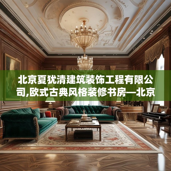 北京夏犹清建筑装饰工程有限公司,欧式古典风格装修书房—北京夏犹清建筑装饰工程有限公司176.a52b53c56fgy.63xczxv