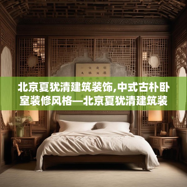 北京夏犹清建筑装饰,中式古朴卧室装修风格—北京夏犹清建筑装饰202.a78b79c82fgy.89htyj