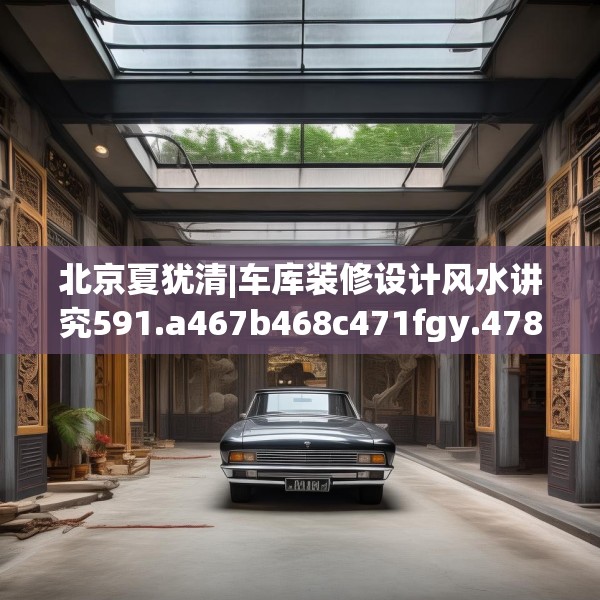 北京夏犹清|车库装修设计风水讲究591.a467b468c471fgy.478fhsg