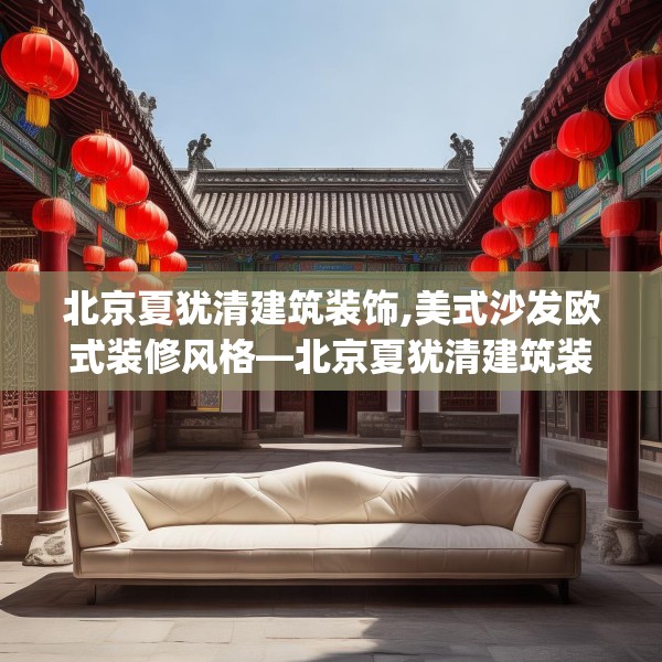 北京夏犹清建筑装饰,美式沙发欧式装修风格—北京夏犹清建筑装饰201.a77b78c81fgy.88uyk