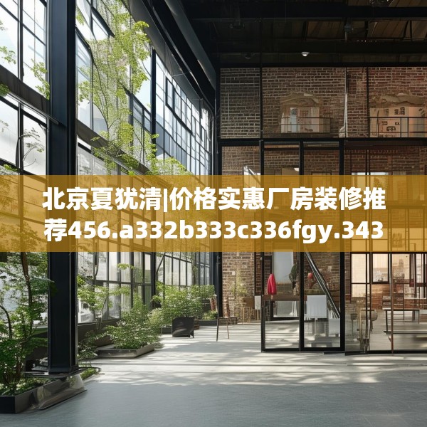 北京夏犹清|价格实惠厂房装修推荐456.a332b333c336fgy.343dsfds