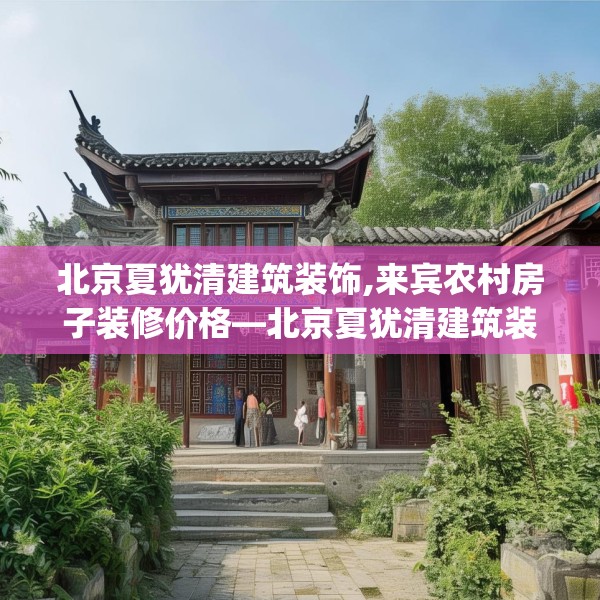 北京夏犹清建筑装饰,来宾农村房子装修价格—北京夏犹清建筑装饰579.a455b456c459fgy.466uyk
