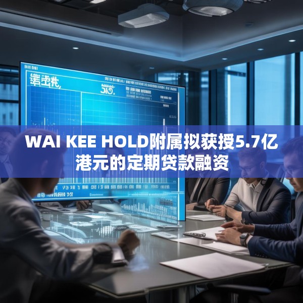 WAI KEE HOLD附属拟获授5.7亿港元的定期贷款融资