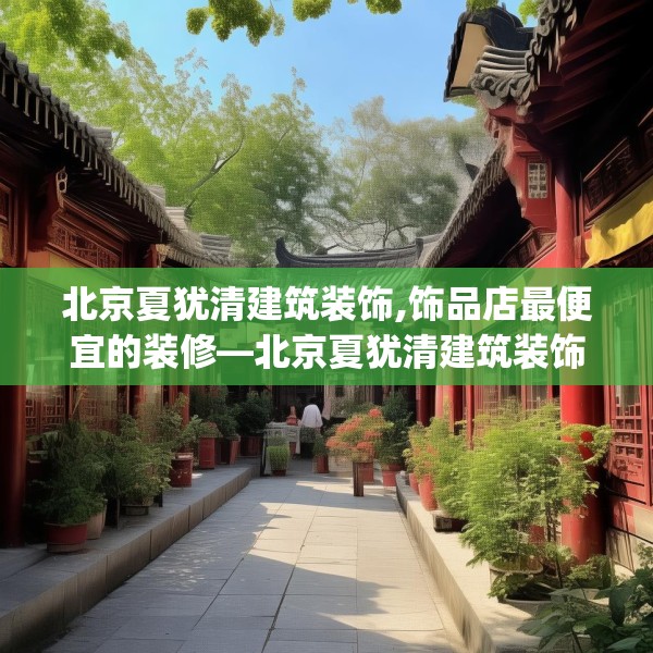 北京夏犹清建筑装饰,饰品店最便宜的装修—北京夏犹清建筑装饰155.a31b32c35fgy.42cvcx