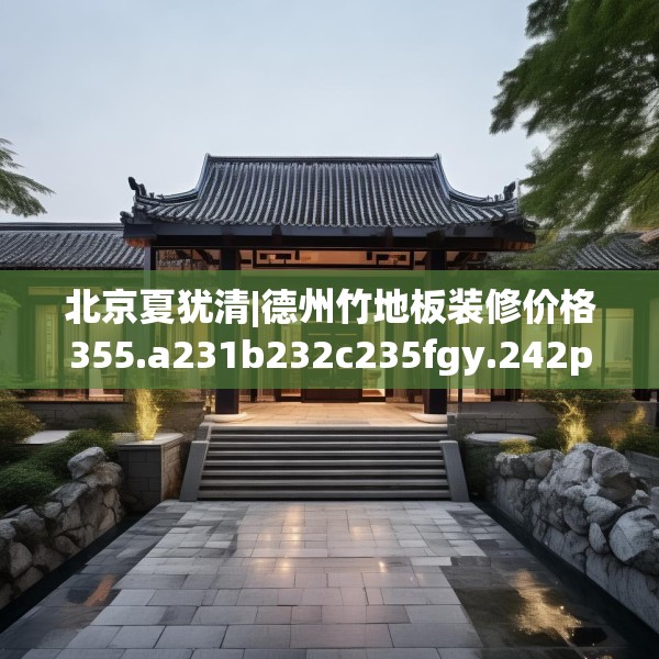 北京夏犹清|德州竹地板装修价格355.a231b232c235fgy.242poiy