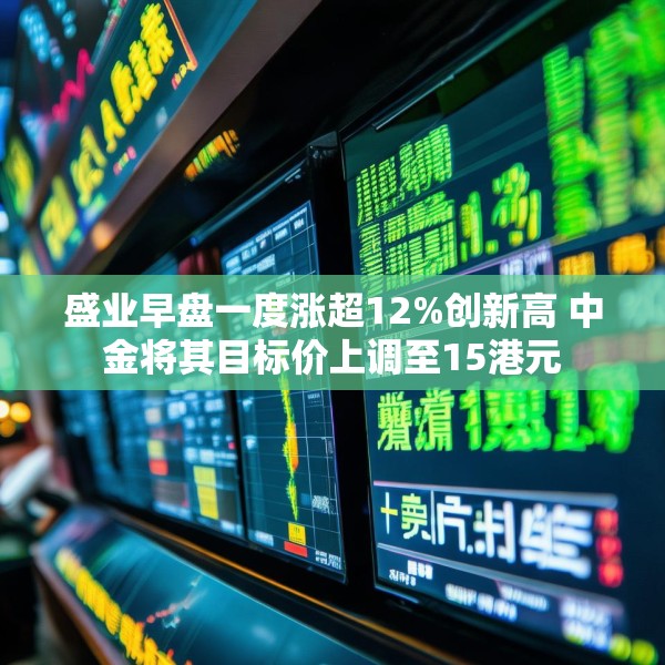 盛业早盘一度涨超12%创新高 中金将其目标价上调至15港元