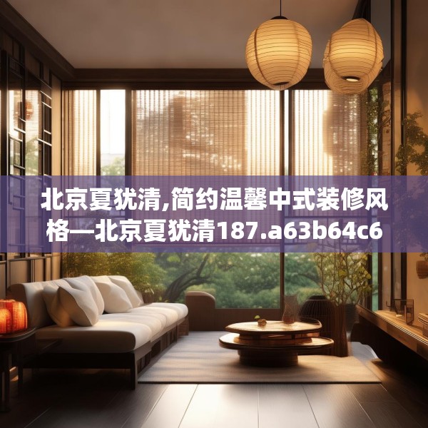 北京夏犹清,简约温馨中式装修风格—北京夏犹清187.a63b64c67fgy.74fdsfds