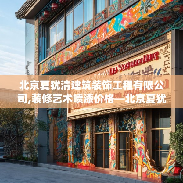 北京夏犹清建筑装饰工程有限公司,装修艺术喷漆价格—北京夏犹清建筑装饰工程有限公司352.a228b229c232fgy.239sdA