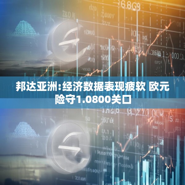 邦达亚洲:经济数据表现疲软 欧元险守1.0800关口