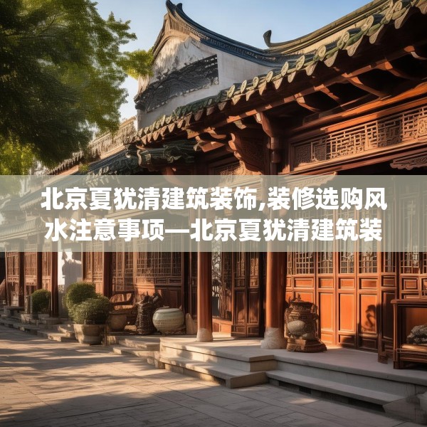 北京夏犹清建筑装饰,装修选购风水注意事项—北京夏犹清建筑装饰298.a174b175c178fgy.185sdA