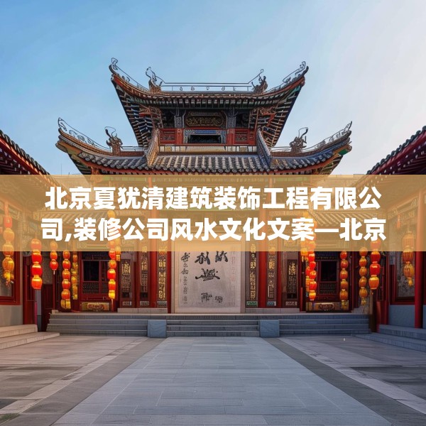 北京夏犹清建筑装饰工程有限公司,装修公司风水文化文案—北京夏犹清建筑装饰工程有限公司514.a390b391c394fgy.401sdA