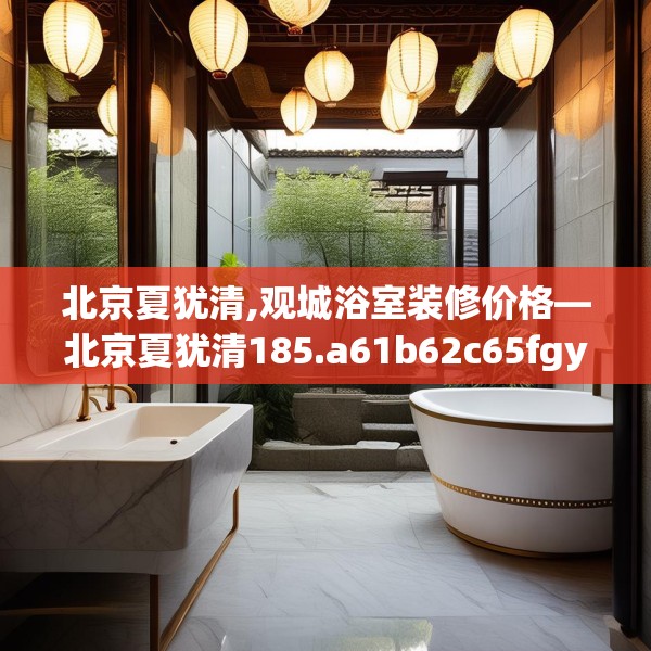 北京夏犹清,观城浴室装修价格—北京夏犹清185.a61b62c65fgy.72fds