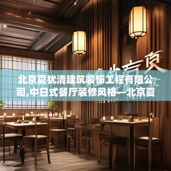 北京夏犹清建筑装饰工程有限公司,中日式餐厅装修风格—北京夏犹清建筑装饰工程有限公司248.a124b125c128fgy.135xczxv