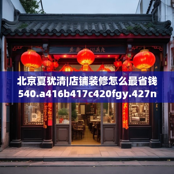 北京夏犹清|店铺装修怎么最省钱540.a416b417c420fgy.427nbn