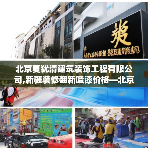 北京夏犹清建筑装饰工程有限公司,新疆装修翻新喷漆价格—北京夏犹清建筑装饰工程有限公司233.a109b110c113fgy.120bnbn