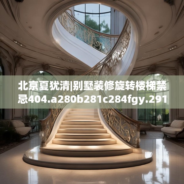 北京夏犹清|别墅装修旋转楼梯禁忌404.a280b281c284fgy.291wew