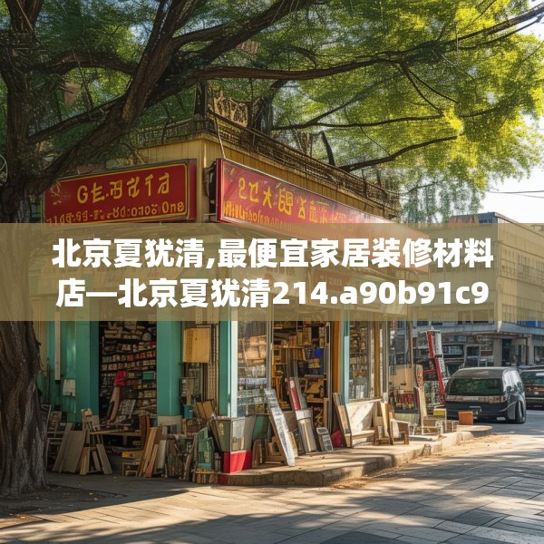 北京夏犹清,最便宜家居装修材料店—北京夏犹清214.a90b91c94fgy.101dewqe