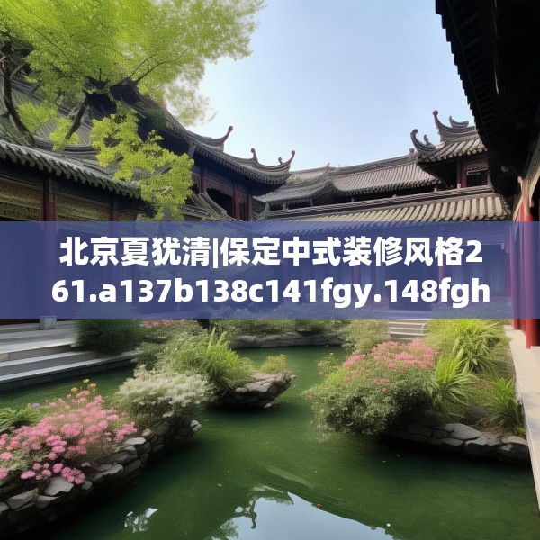 北京夏犹清|保定中式装修风格261.a137b138c141fgy.148fghfd