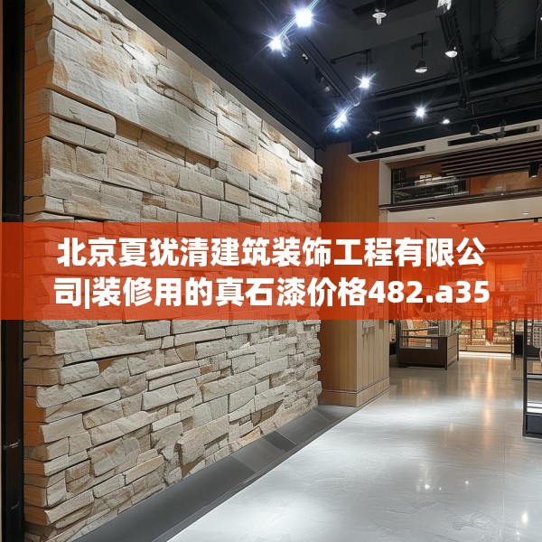 北京夏犹清建筑装饰工程有限公司|装修用的真石漆价格482.a358b359c362fgy.369xczxv