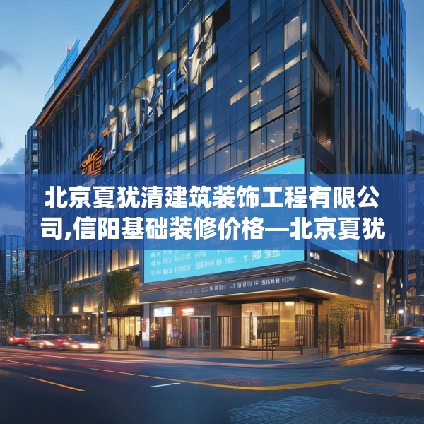 北京夏犹清建筑装饰工程有限公司,信阳基础装修价格—北京夏犹清建筑装饰工程有限公司578.a454b455c458fgy.46576659