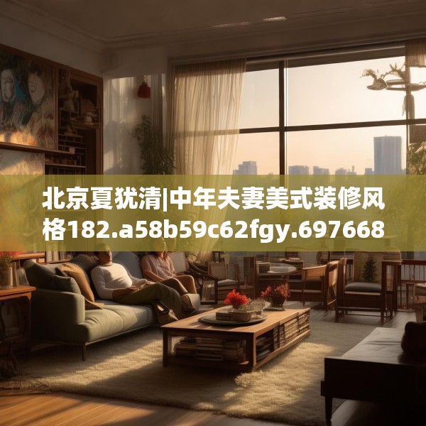 北京夏犹清|中年夫妻美式装修风格182.a58b59c62fgy.6976681
