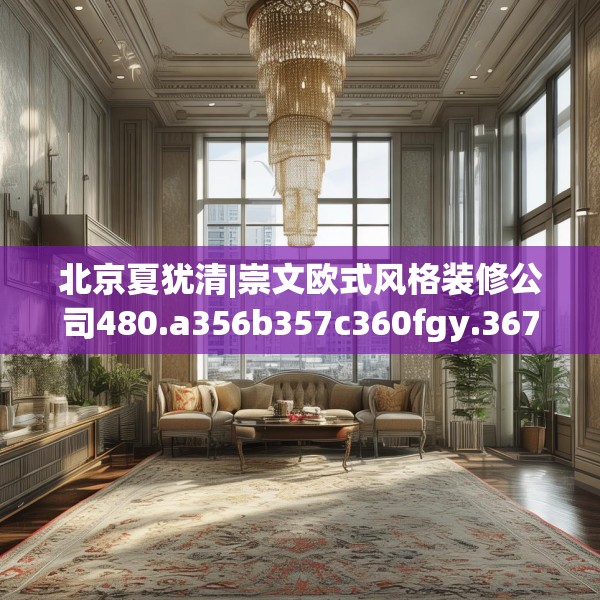 北京夏犹清|崇文欧式风格装修公司480.a356b357c360fgy.367lkjl