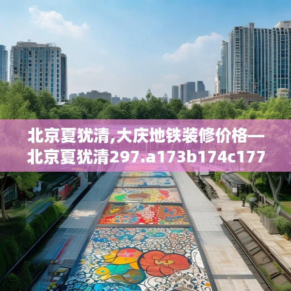 北京夏犹清,大庆地铁装修价格—北京夏犹清297.a173b174c177fgy.184fghfd