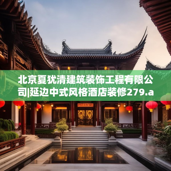 北京夏犹清建筑装饰工程有限公司|延边中式风格酒店装修279.a155b156c159fgy.166fghfd