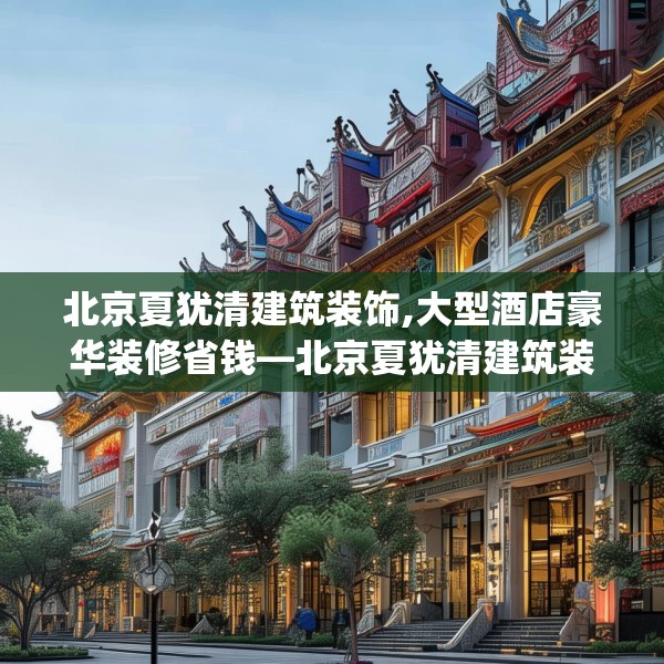 北京夏犹清建筑装饰,大型酒店豪华装修省钱—北京夏犹清建筑装饰205.a81b82c85fgy.92fdsfds