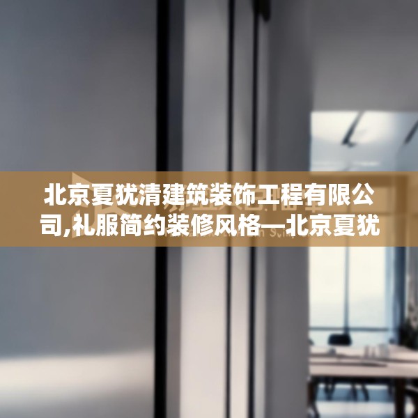 北京夏犹清建筑装饰工程有限公司,礼服简约装修风格—北京夏犹清建筑装饰工程有限公司429.a305b306c309fgy.316fhsg