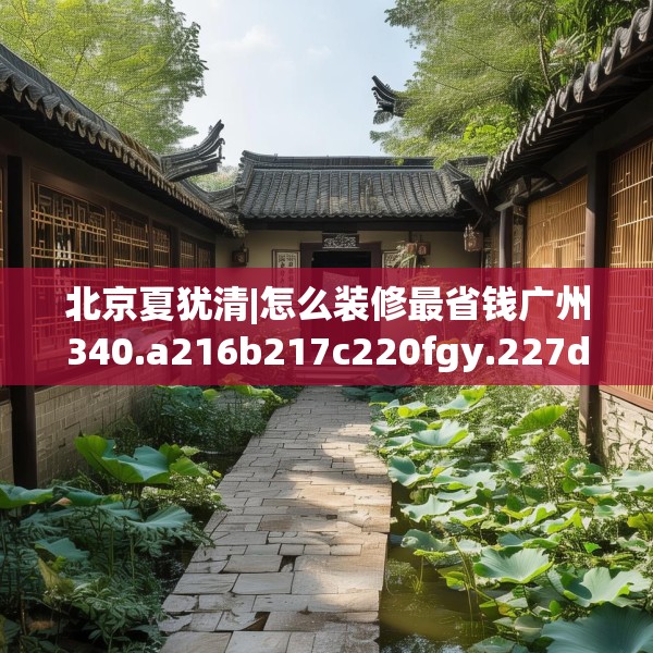 北京夏犹清|怎么装修最省钱广州340.a216b217c220fgy.227dewqe