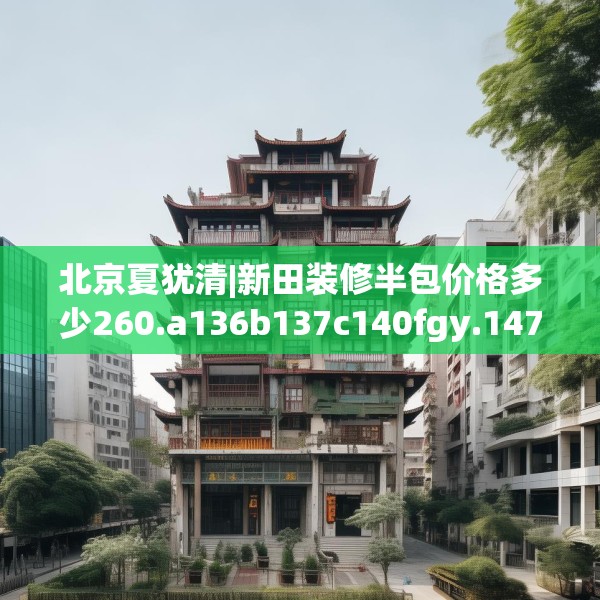 北京夏犹清|新田装修半包价格多少260.a136b137c140fgy.147wew