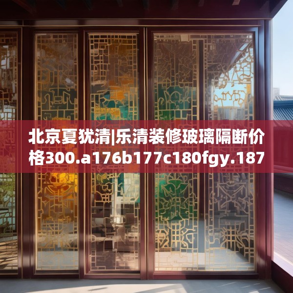 北京夏犹清|乐清装修玻璃隔断价格300.a176b177c180fgy.187lkjl