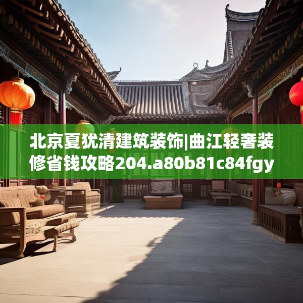 北京夏犹清建筑装饰|曲江轻奢装修省钱攻略204.a80b81c84fgy.91dsfds