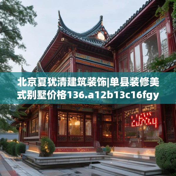 北京夏犹清建筑装饰|单县装修美式别墅价格136.a12b13c16fgy.23sdA
