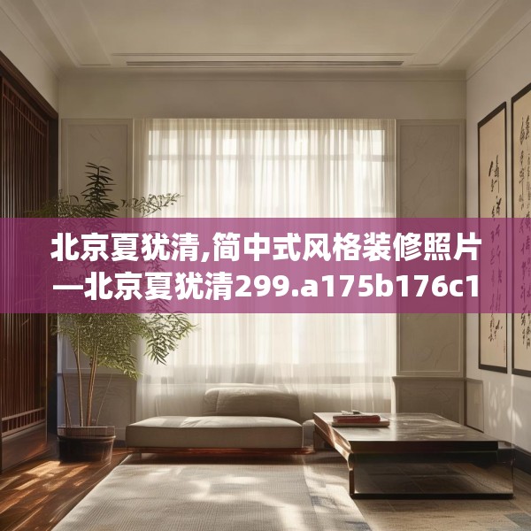 北京夏犹清,简中式风格装修照片—北京夏犹清299.a175b176c179fgy.186cvcx