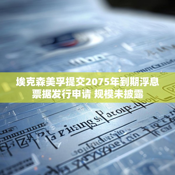 埃克森美孚提交2075年到期浮息票据发行申请 规模未披露