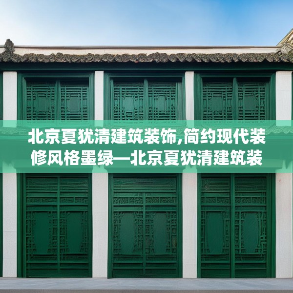 北京夏犹清建筑装饰,简约现代装修风格墨绿—北京夏犹清建筑装饰516.a392b393c396fgy.403lkjl