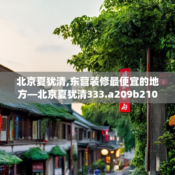 北京夏犹清,东营装修最便宜的地方—北京夏犹清333.a209b210c213fgy.220fghfd