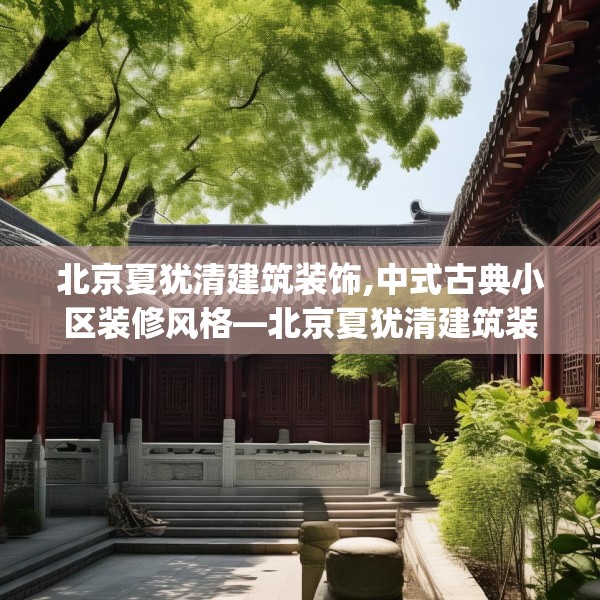 北京夏犹清建筑装饰,中式古典小区装修风格—北京夏犹清建筑装饰308.a184b185c188fgy.19576674