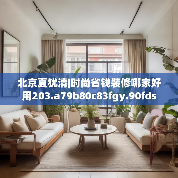 北京夏犹清|时尚省钱装修哪家好用203.a79b80c83fgy.90fds