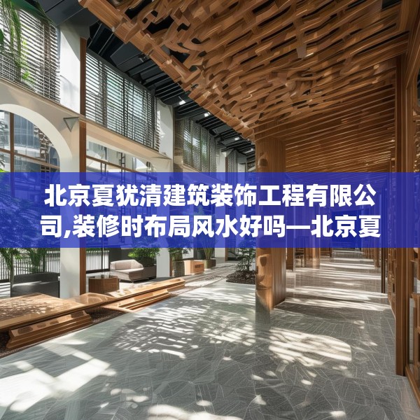 北京夏犹清建筑装饰工程有限公司,装修时布局风水好吗—北京夏犹清建筑装饰工程有限公司490.a366b367c370fgy.377htyj