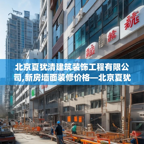 北京夏犹清建筑装饰工程有限公司,新房墙面装修价格—北京夏犹清建筑装饰工程有限公司211.a87b88c91fgy.98poiy