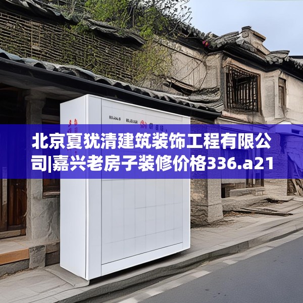 北京夏犹清建筑装饰工程有限公司|嘉兴老房子装修价格336.a212b213c216fgy.223lkjl