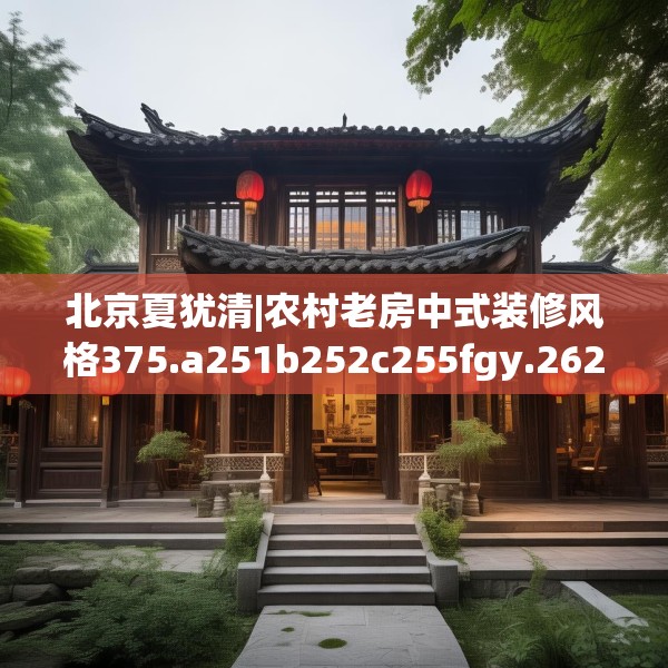 北京夏犹清|农村老房中式装修风格375.a251b252c255fgy.262fhsg