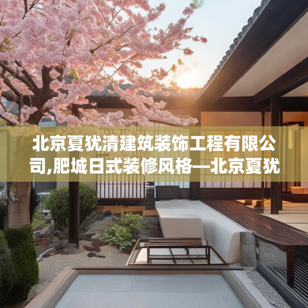北京夏犹清建筑装饰工程有限公司,肥城日式装修风格—北京夏犹清建筑装饰工程有限公司297.a173b174c177fgy.184fghfd